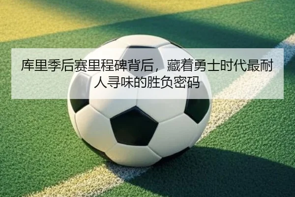 库里季后赛里程碑背后，藏着勇士时代最耐人寻味的胜负密码