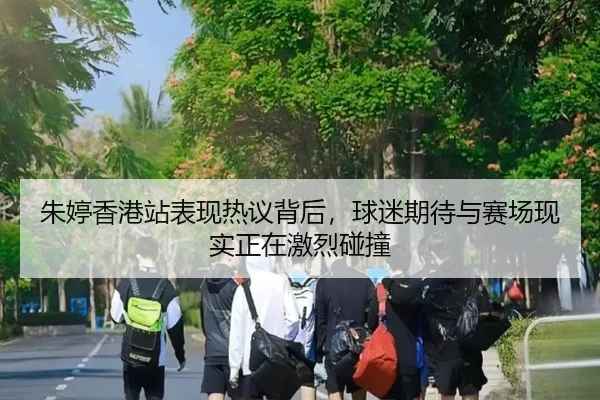 朱婷香港站表现热议背后，球迷期待与赛场现实正在激烈碰撞